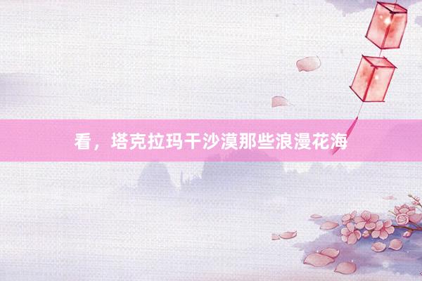 看，塔克拉玛干沙漠那些浪漫花海