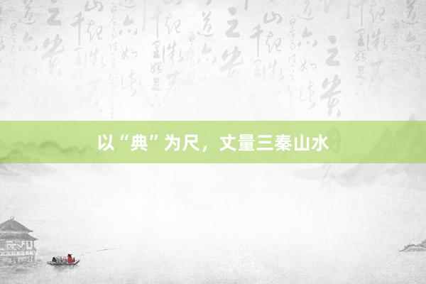 以“典”为尺，丈量三秦山水