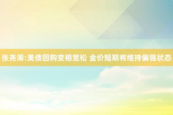 张尧浠:美债回购变相宽松 金价短期将维持偏强状态