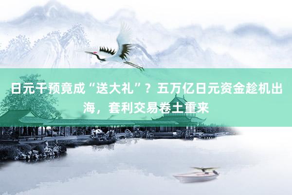 日元干预竟成“送大礼”？五万亿日元资金趁机出海，套利交易卷土重来