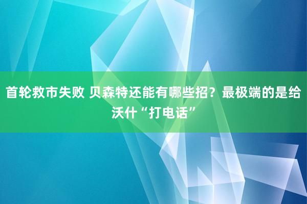 首轮救市失败 贝森特还能有哪些招？最极端的是给沃什“打电话”