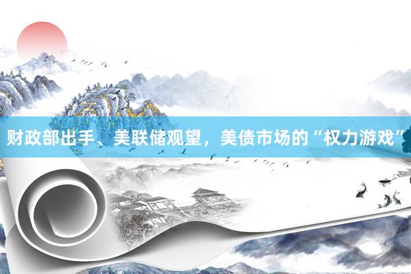 财政部出手、美联储观望，美债市场的“权力游戏”