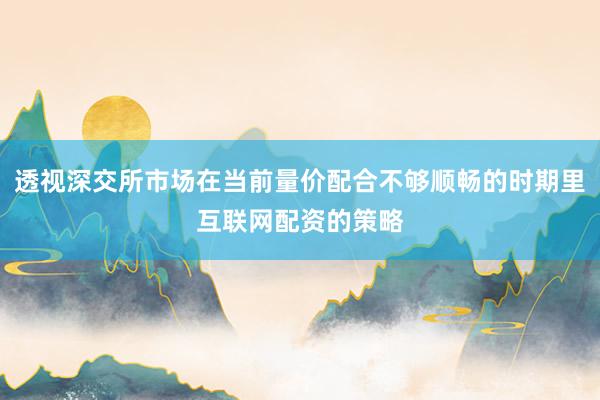 透视深交所市场在当前量价配合不够顺畅的时期里互联网配资的策略