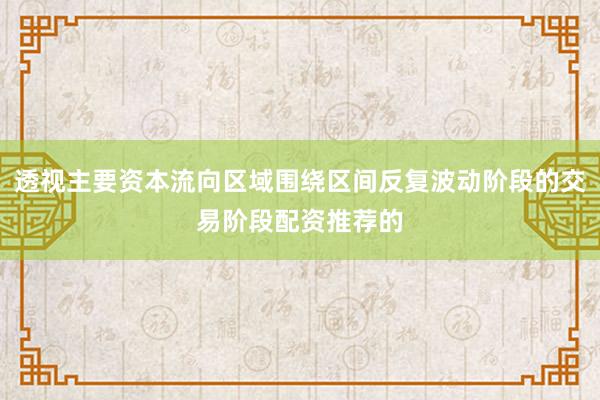 透视主要资本流向区域围绕区间反复波动阶段的交易阶段配资推荐的