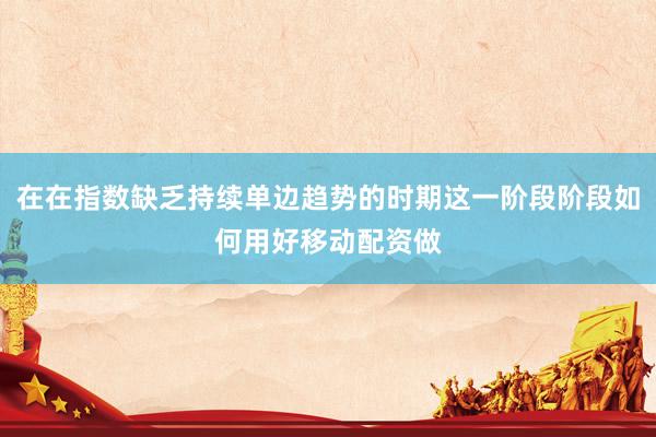 在在指数缺乏持续单边趋势的时期这一阶段阶段如何用好移动配资做