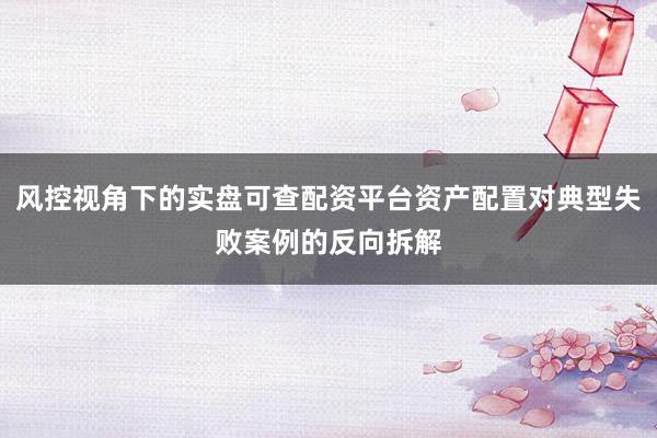 风控视角下的实盘可查配资平台资产配置对典型失败案例的反向拆解