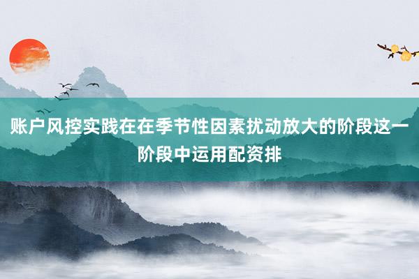 账户风控实践在在季节性因素扰动放大的阶段这一阶段中运用配资排