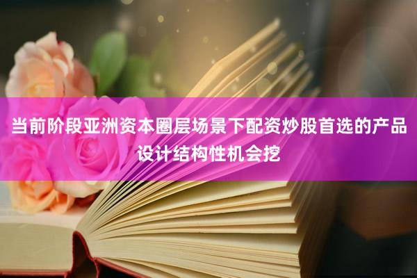 当前阶段亚洲资本圈层场景下配资炒股首选的产品设计结构性机会挖