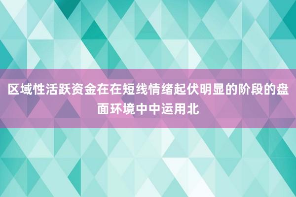 区域性活跃资金在在短线情绪起伏明显的阶段的盘面环境中中运用北