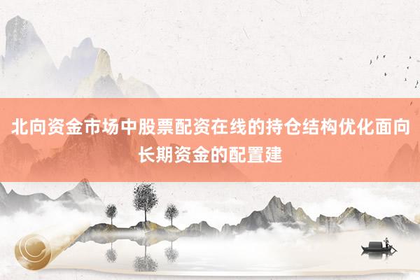 北向资金市场中股票配资在线的持仓结构优化面向长期资金的配置建