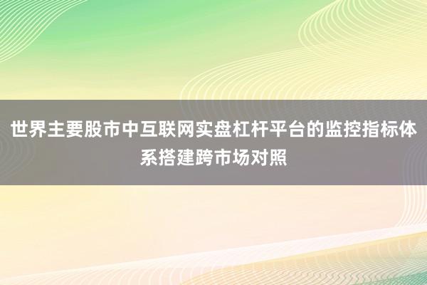 世界主要股市中互联网实盘杠杆平台的监控指标体系搭建跨市场对照
