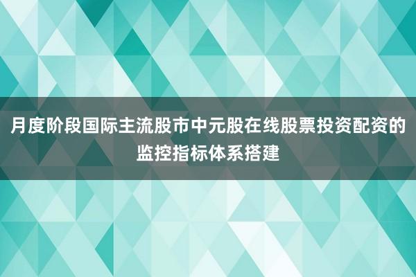 月度阶段国际主流股市中元股在线股票投资配资的监控指标体系搭建