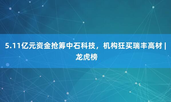 5.11亿元资金抢筹中石科技，机构狂买瑞丰高材 | 龙虎榜