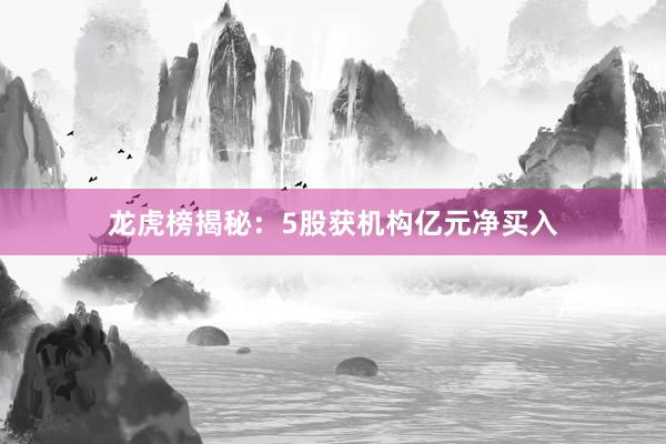 龙虎榜揭秘:5股获机构亿元净买入