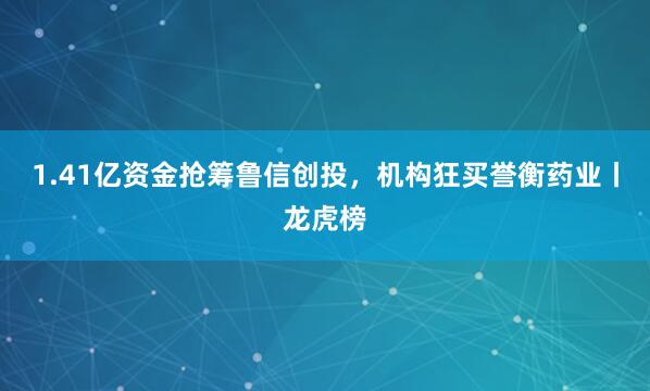 1.41亿资金抢筹鲁信创投，机构狂买誉衡药业丨龙虎榜