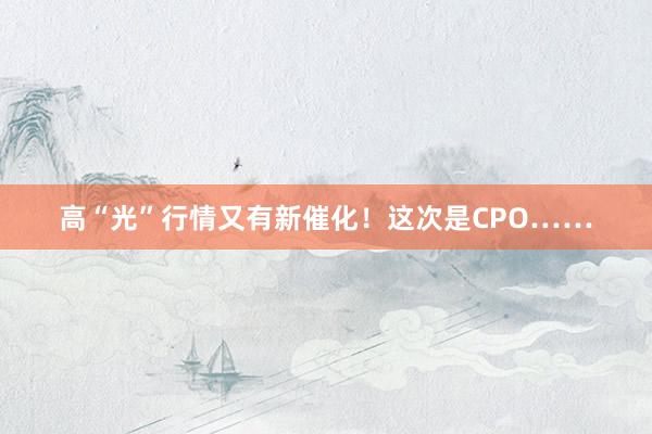 高“光”行情又有新催化！这次是CPO……