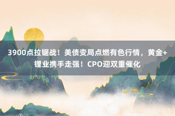 3900点拉锯战！美债变局点燃有色行情，黄金+锂业携手走强！CPO迎双重催化