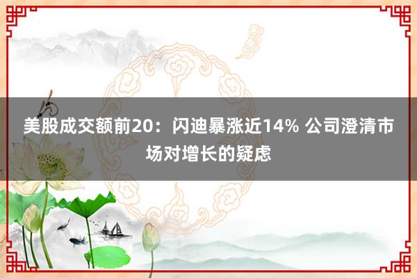 美股成交额前20：闪迪暴涨近14% 公司澄清市场对增长的疑虑