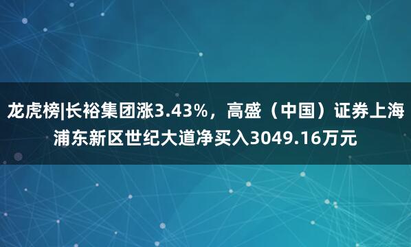 龙虎榜|长裕集团涨3.43%，高盛（中国）证券上海浦东新区世纪大道净买入3049.16万元