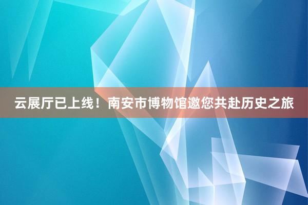 云展厅已上线！南安市博物馆邀您共赴历史之旅