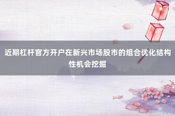 近期杠杆官方开户在新兴市场股市的组合优化结构性机会挖掘