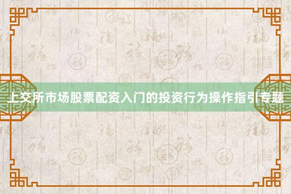 上交所市场股票配资入门的投资行为操作指引专题