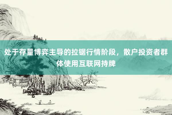 处于存量博弈主导的拉锯行情阶段，散户投资者群体使用互联网持牌