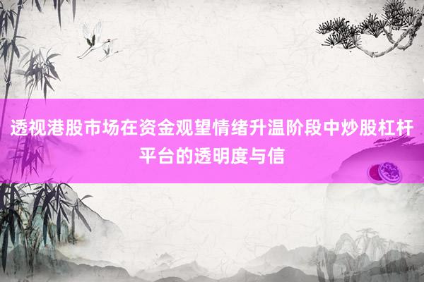 透视港股市场在资金观望情绪升温阶段中炒股杠杆平台的透明度与信