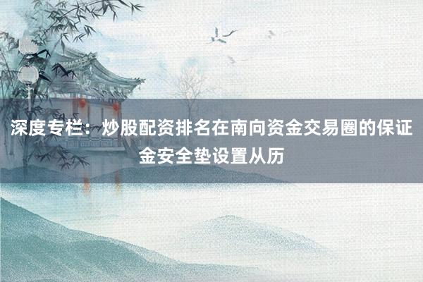 深度专栏：炒股配资排名在南向资金交易圈的保证金安全垫设置从历