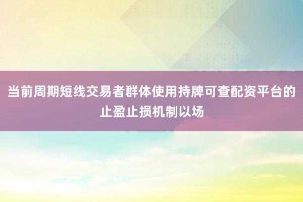 当前周期短线交易者群体使用持牌可查配资平台的止盈止损机制以场