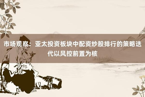 市场观察：亚太投资板块中配资炒股排行的策略迭代以风控前置为核