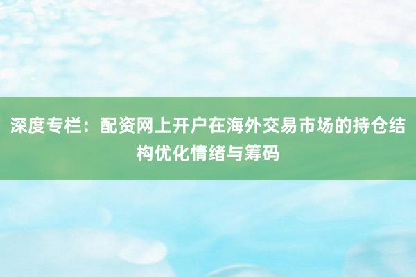 深度专栏:配资网上开户在海外交易市场的持仓结构优化情绪与筹码