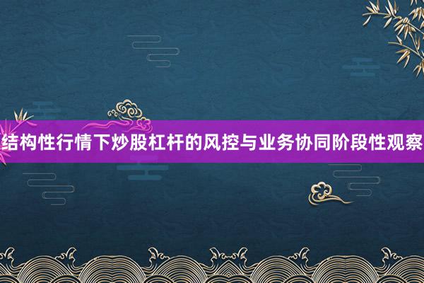 结构性行情下炒股杠杆的风控与业务协同阶段性观察