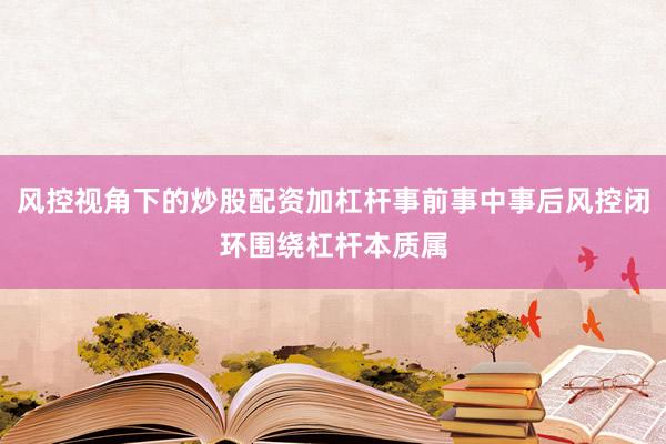 风控视角下的炒股配资加杠杆事前事中事后风控闭环围绕杠杆本质属