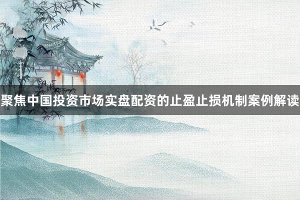 聚焦中国投资市场实盘配资的止盈止损机制案例解读