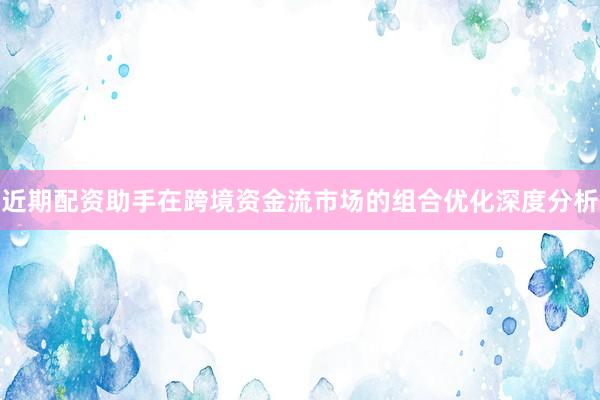 近期配资助手在跨境资金流市场的组合优化深度分析