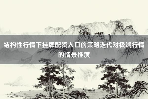 结构性行情下挂牌配资入口的策略迭代对极端行情的情景推演