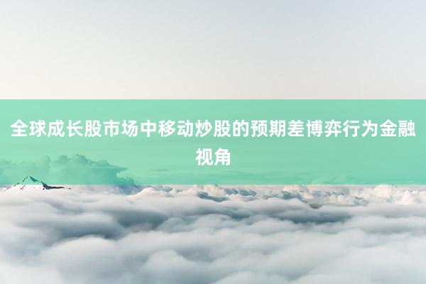 全球成长股市场中移动炒股的预期差博弈行为金融视角