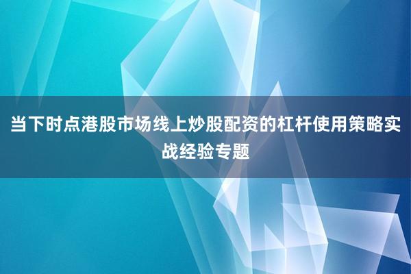 当下时点港股市场线上炒股配资的杠杆使用策略实战经验专题