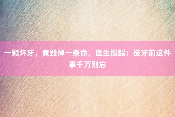 一颗坏牙，竟毁掉一条命，医生提醒：拔牙前这件事千万别忘