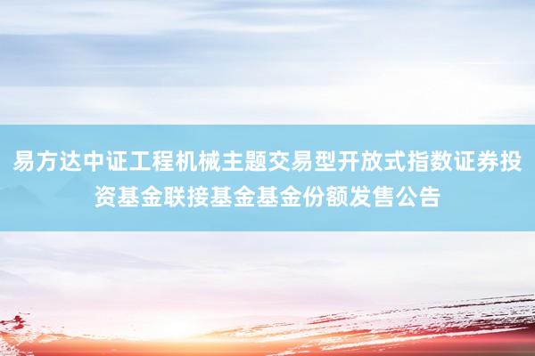 易方达中证工程机械主题交易型开放式指数证券投资基金联接基金基金份额发售公告