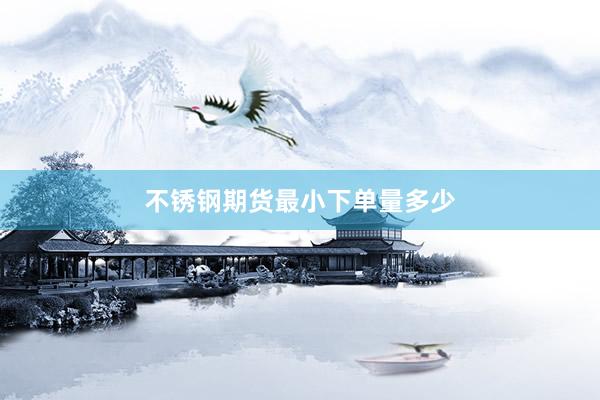 不锈钢期货最小下单量多少