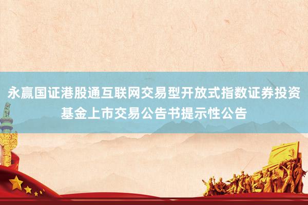 永赢国证港股通互联网交易型开放式指数证券投资基金上市交易公告书提示性公告