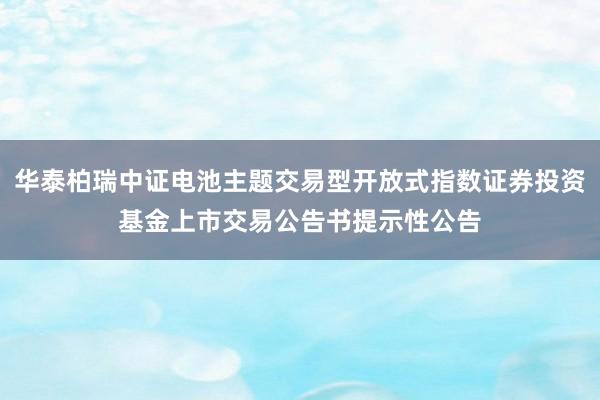 华泰柏瑞中证电池主题交易型开放式指数证券投资基金上市交易公告书提示性公告