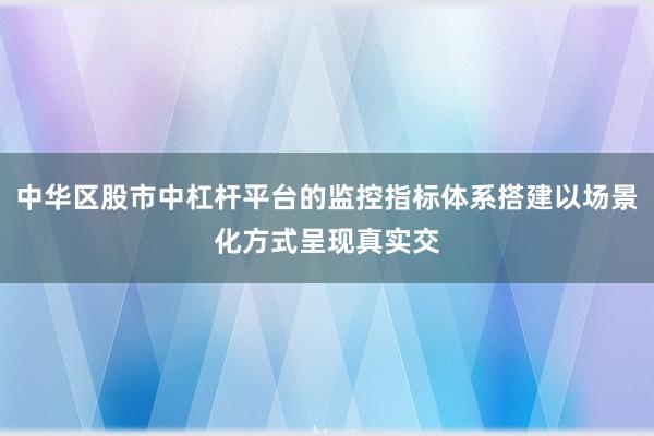 中华区股市中杠杆平台的监控指标体系搭建以场景化方式呈现真实交