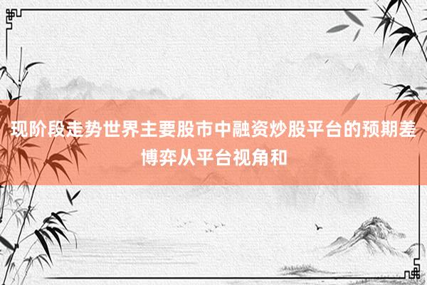 现阶段走势世界主要股市中融资炒股平台的预期差博弈从平台视角和