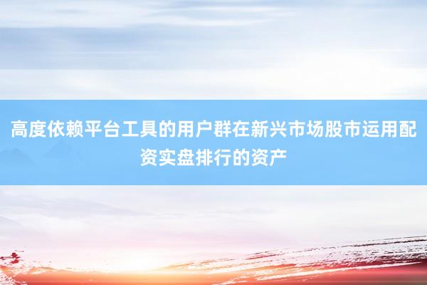 高度依赖平台工具的用户群在新兴市场股市运用配资实盘排行的资产