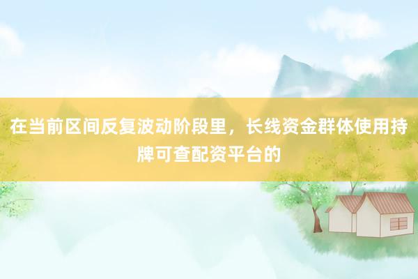 在当前区间反复波动阶段里，长线资金群体使用持牌可查配资平台的