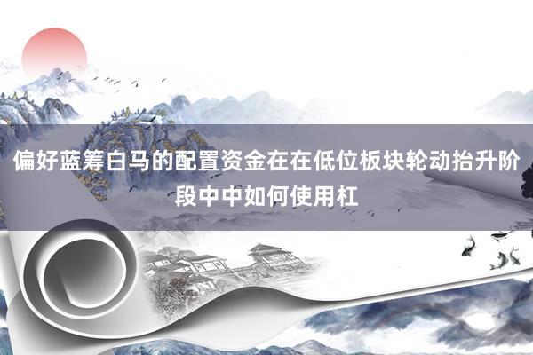 偏好蓝筹白马的配置资金在在低位板块轮动抬升阶段中中如何使用杠