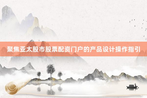 聚焦亚太股市股票配资门户的产品设计操作指引